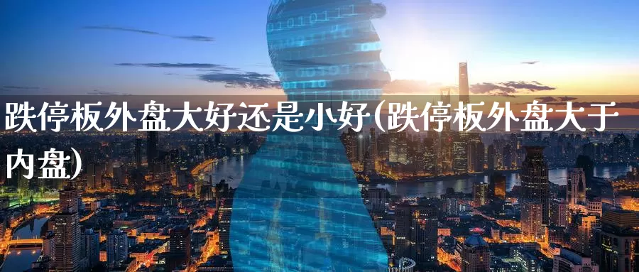 跌停板外盘大好还是小好(跌停板外盘大于内盘)