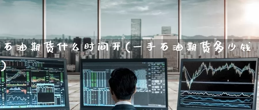 石油期货什么时间开(一手石油期货多少钱)
