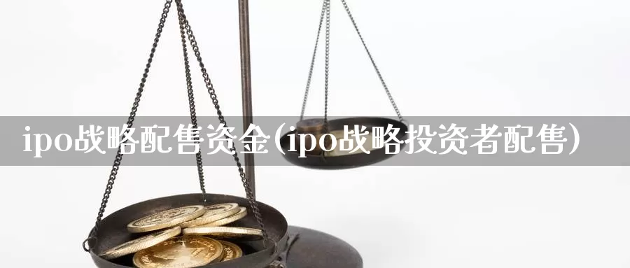 ipo战略配售资金(ipo战略投资者配售)