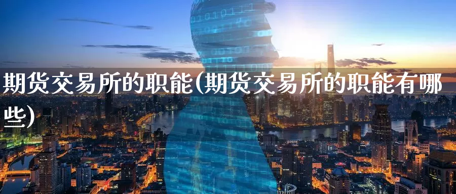 期货交易所的职能(期货交易所的职能有哪些)