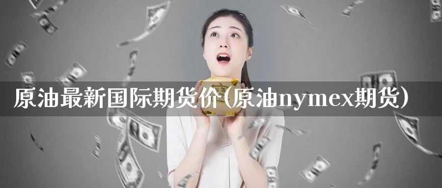 原油最新国际期货价(原油nymex期货)