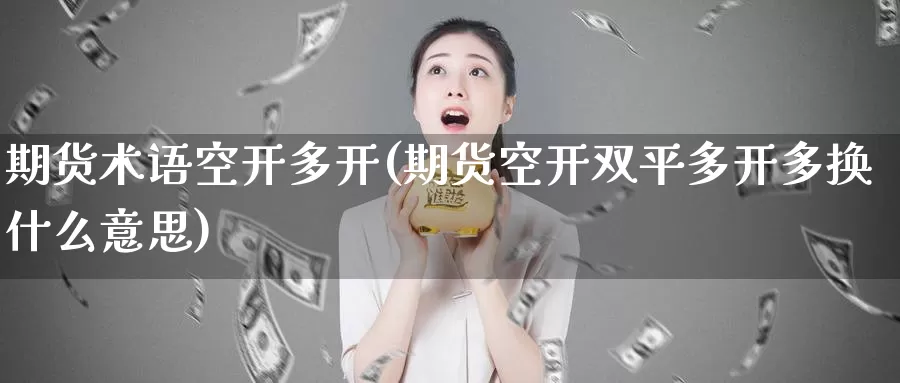 期货术语空开多开(期货空开双平多开多换什么意思)