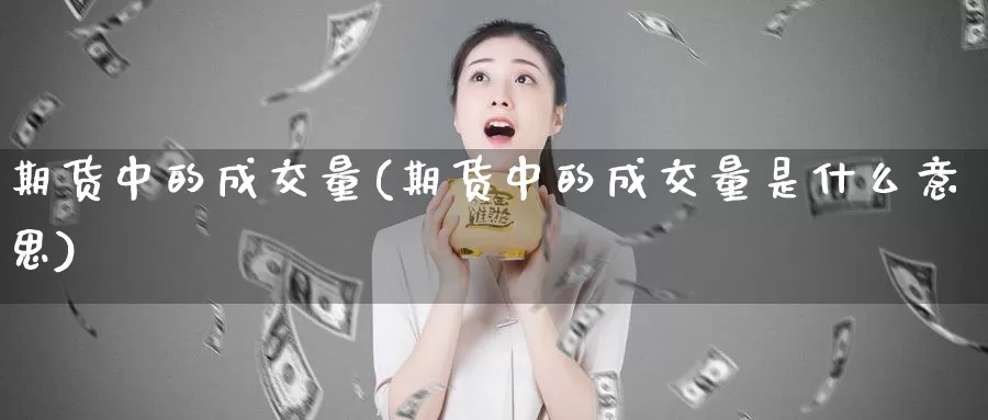 期货中的成交量(期货中的成交量是什么意思)