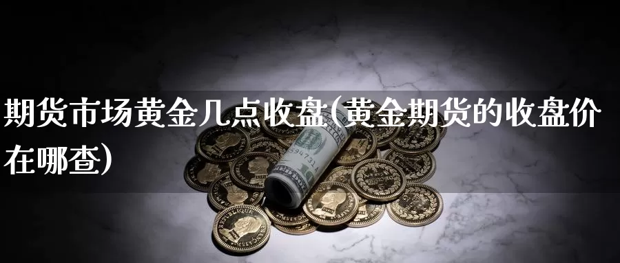 期货市场黄金几点收盘(黄金期货的收盘价在哪查)