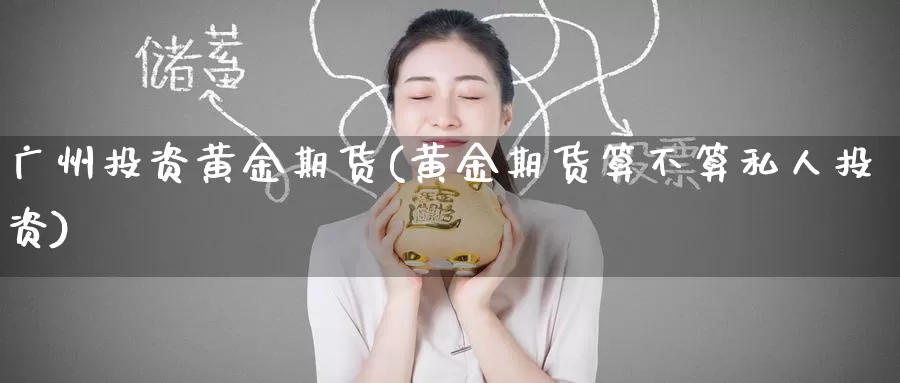 广州投资黄金期货(黄金期货算不算私人投资)