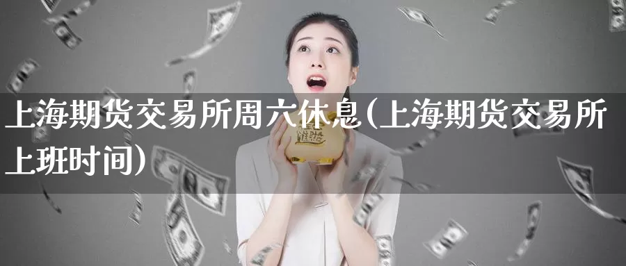 上海期货交易所周六休息(上海期货交易所上班时间)