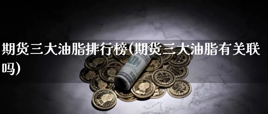 期货三大油脂排行榜(期货三大油脂有关联吗)