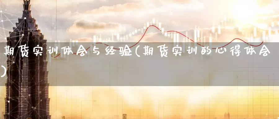 期货实训体会与经验(期货实训的心得体会)