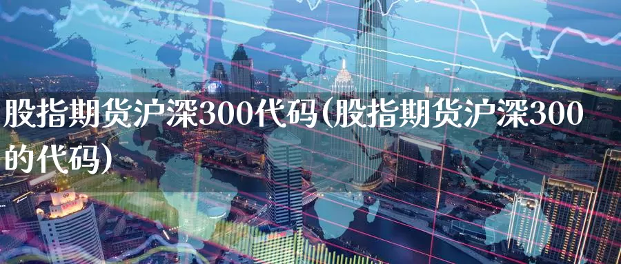 股指期货沪深300代码(股指期货沪深300的代码)