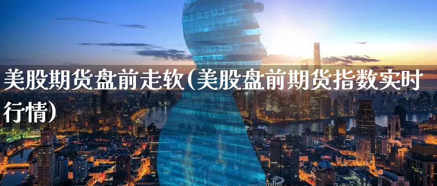 美股期货盘前走软(美股盘前期货指数实时行情)