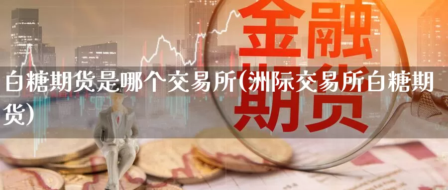 白糖期货是哪个交易所(洲际交易所白糖期货)