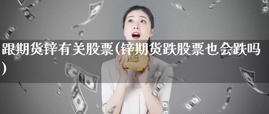 跟期货锌有关股票(锌期货跌股票也会跌吗)