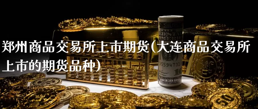 郑州商品交易所上市期货(大连商品交易所上市的期货品种)