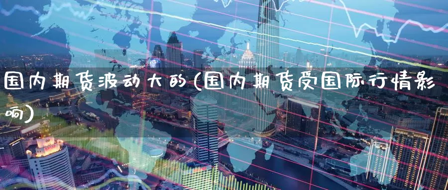 国内期货波动大的(国内期货受国际行情影响)