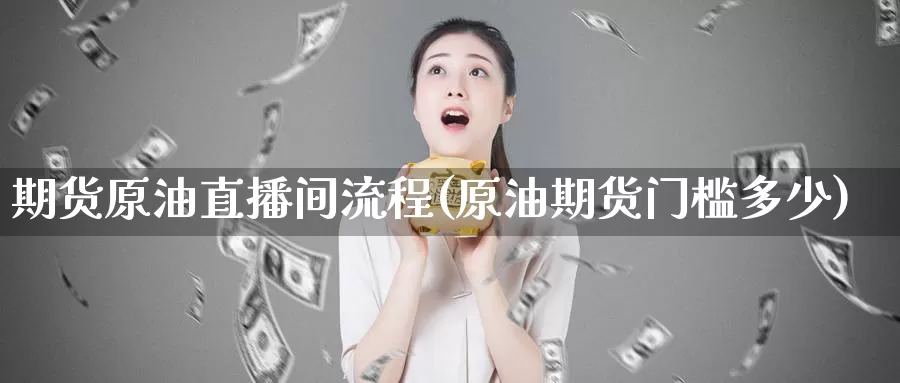 期货原油直播间流程(原油期货门槛多少)