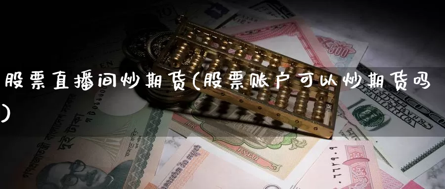 股票直播间炒期货(股票账户可以炒期货吗)