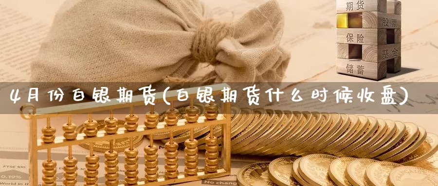 4月份白银期货(白银期货什么时候收盘)