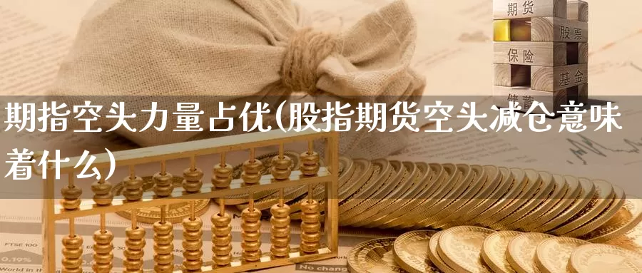 期指空头力量占优(股指期货空头减仓意味着什么)