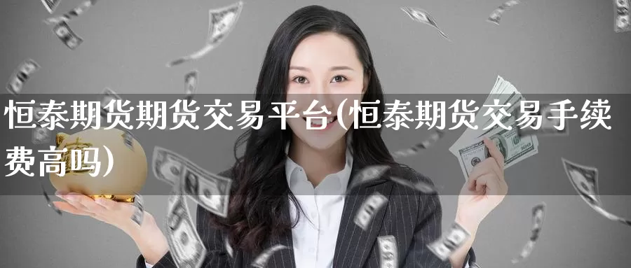 恒泰期货期货交易平台(恒泰期货交易手续费高吗)