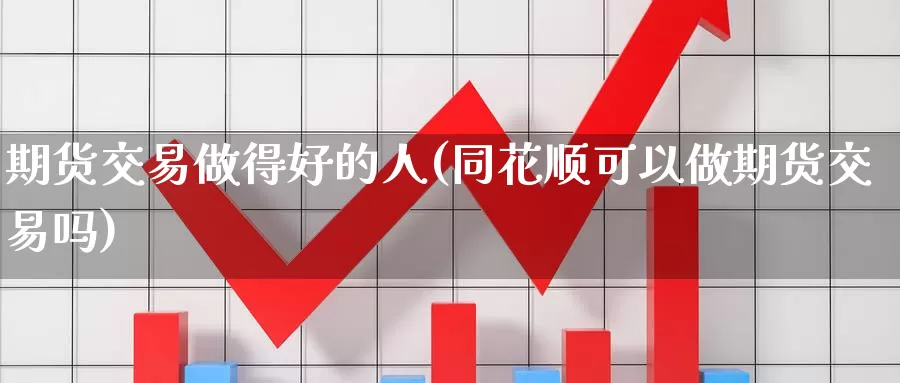 期货交易做得好的人(同花顺可以做期货交易吗)