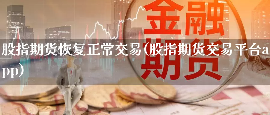 股指期货恢复正常交易(股指期货交易平台app)