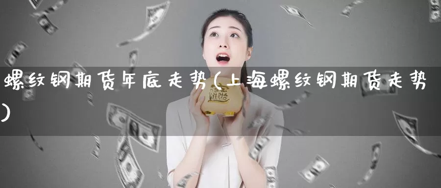 螺纹钢期货年底走势(上海螺纹钢期货走势)