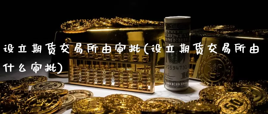 设立期货交易所由审批(设立期货交易所由什么审批)