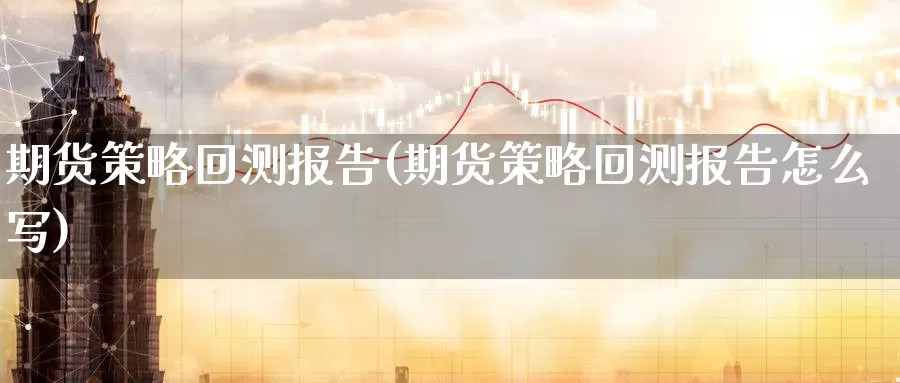 期货策略回测报告(期货策略回测报告怎么写)