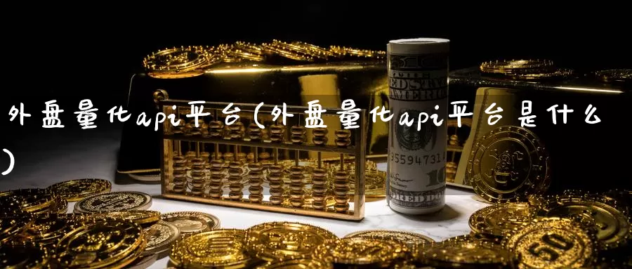 外盘量化api平台(外盘量化api平台是什么)