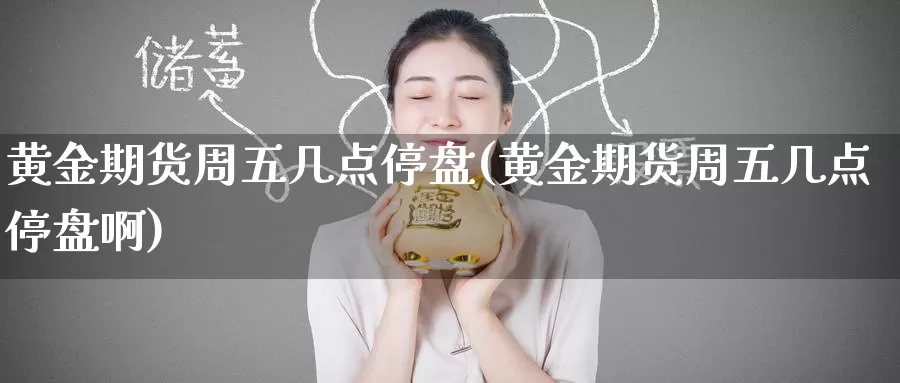黄金期货周五几点停盘(黄金期货周五几点停盘啊)