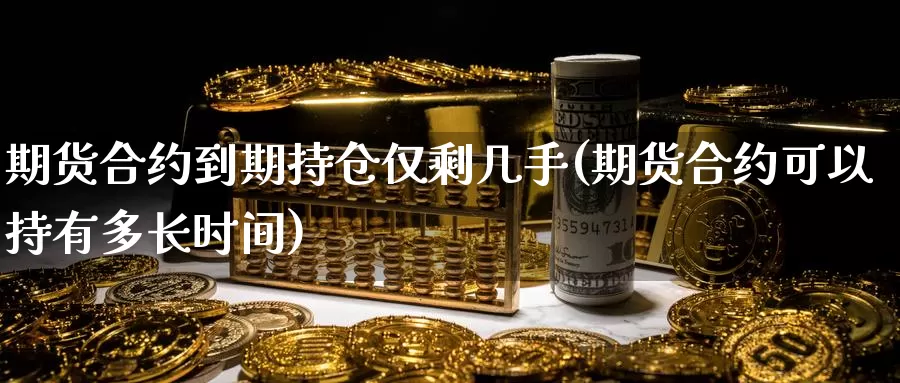 期货合约到期持仓仅剩几手(期货合约可以持有多长时间)