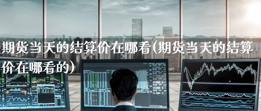 期货当天的结算价在哪看(期货当天的结算价在哪看的)