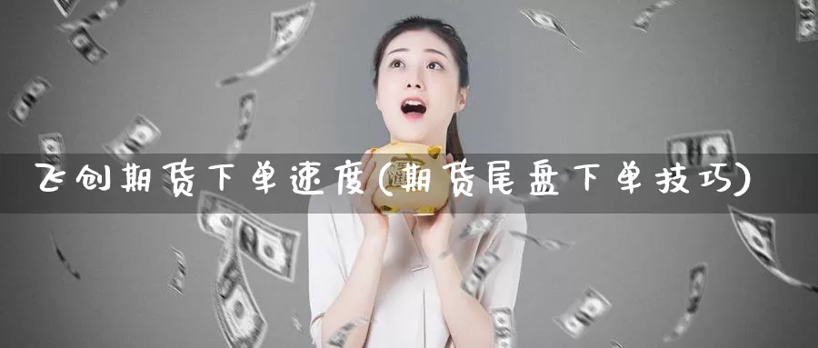 飞创期货下单速度(期货尾盘下单技巧)
