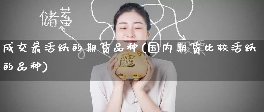 成交最活跃的期货品种(国内期货比较活跃的品种)