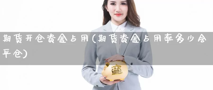 期货开仓资金占用(期货资金占用率多少会平仓)