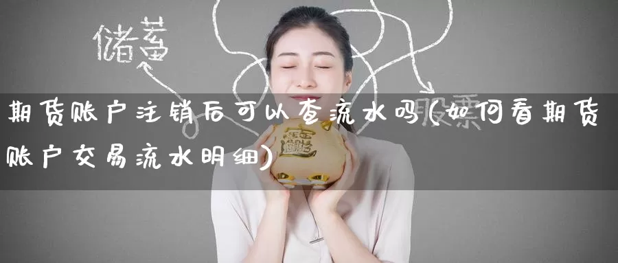 期货账户注销后可以查流水吗(如何看期货账户交易流水明细)