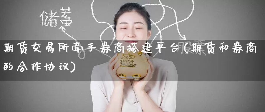 期货交易所牵手券商搭建平台(期货和券商的合作协议)
