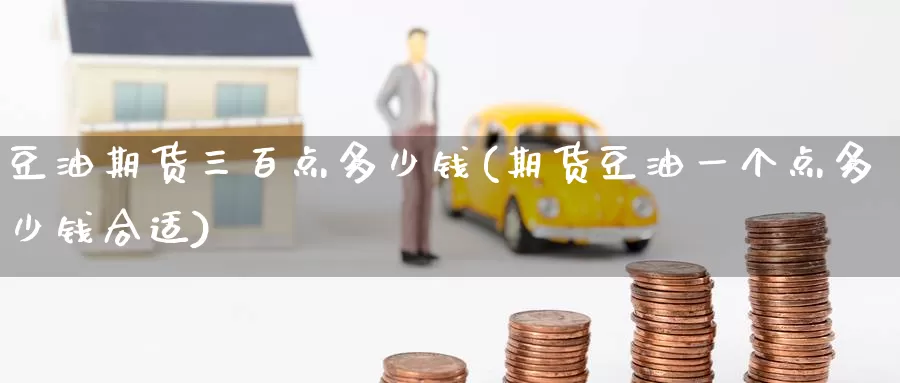 豆油期货三百点多少钱(期货豆油一个点多少钱合适)