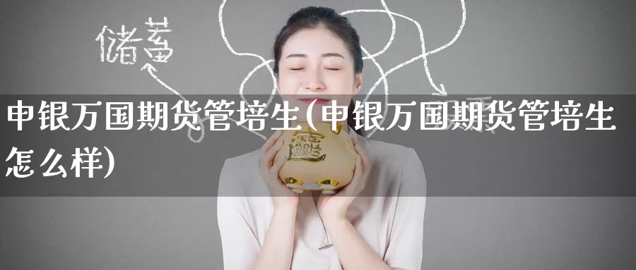 申银万国期货管培生(申银万国期货管培生怎么样)