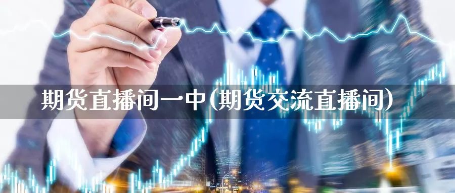 期货直播间一中(期货交流直播间)