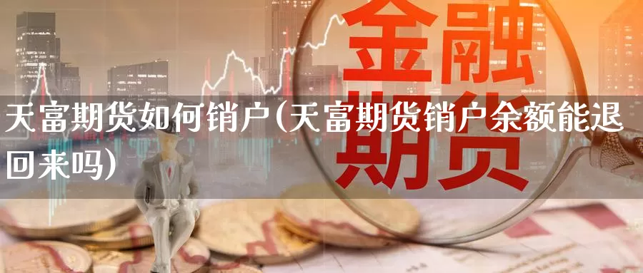 天富期货如何销户(天富期货销户余额能退回来吗)