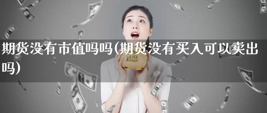 期货没有市值吗吗(期货没有买入可以卖出吗)