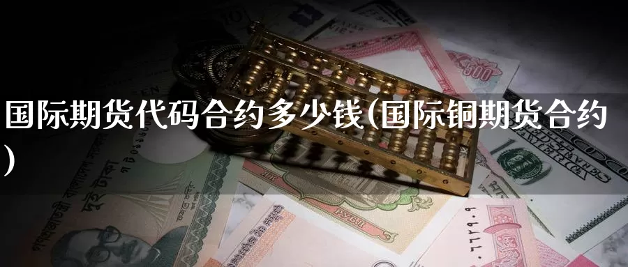 国际期货代码合约多少钱(国际铜期货合约)