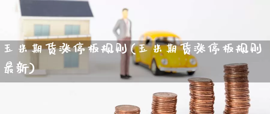 玉米期货涨停板规则(玉米期货涨停板规则最新)