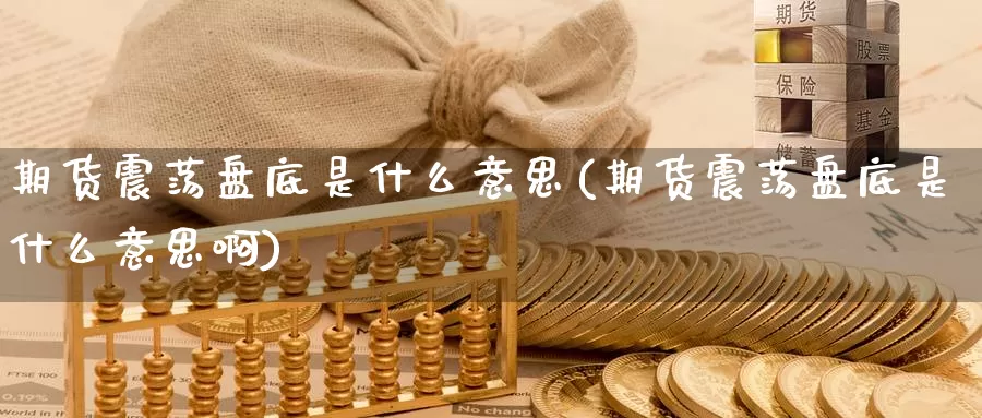 期货震荡盘底是什么意思(期货震荡盘底是什么意思啊)
