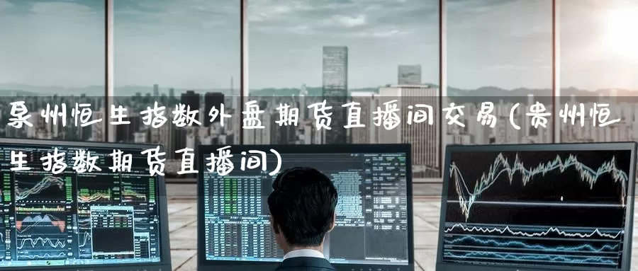 泉州恒生指数外盘期货直播间交易(贵州恒生指数期货直播间)