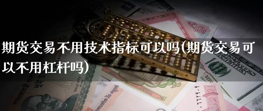 期货交易不用技术指标可以吗(期货交易可以不用杠杆吗)