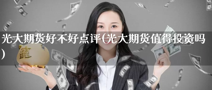 光大期货好不好点评(光大期货值得投资吗)