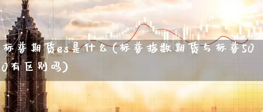 标普期货es是什么(标普指数期货与标普500有区别吗)