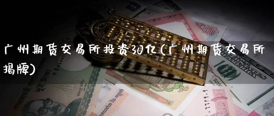 广州期货交易所投资30亿(广州期货交易所揭牌)